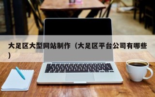 日喀则大足区大型网站制作（大足区平台公司有哪些）
