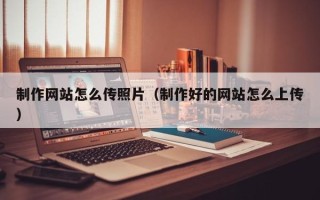 日喀则制作网站怎么传照片（制作好的网站怎么上传）
