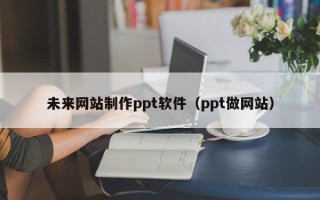 日喀则未来网站制作ppt软件（ppt做网站）