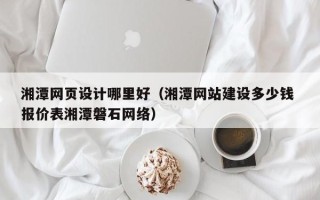 日喀则湘潭网页设计哪里好（湘潭网站建设多少钱 报价表湘潭磐石网络）