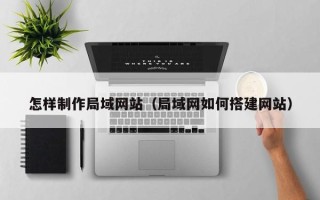 日喀则怎样制作局域网站（局域网如何搭建网站）