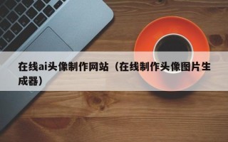 日喀则在线ai头像制作网站（在线制作头像图片生成器）