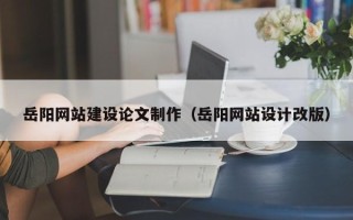 日喀则岳阳网站建设论文制作（岳阳网站设计改版）