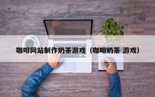 日喀则咖啡网站制作奶茶游戏（咖啡奶茶 游戏）