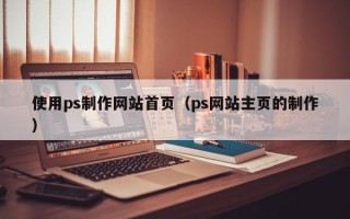 日喀则使用ps制作网站首页（ps网站主页的制作）
