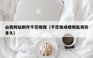 日喀则山西网站制作干花相框（干花做成相框能保存多久）