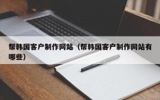 日喀则帮韩国客户制作网站（帮韩国客户制作网站有哪些）